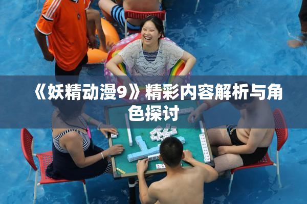 《妖精动漫9》精彩内容解析与角色探讨