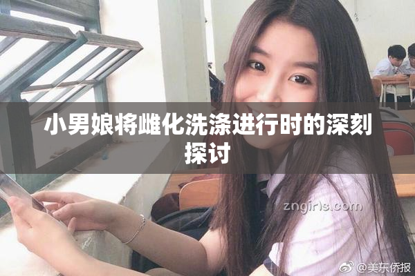 小男娘将雌化洗涤进行时的深刻探讨
