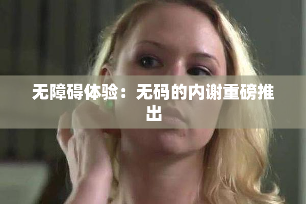 无障碍体验：无码的内谢重磅推出