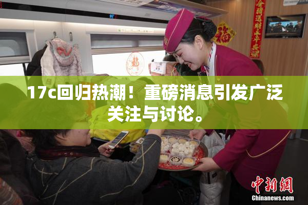 17c回归热潮！重磅消息引发广泛关注与讨论。