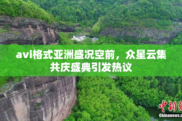 avi格式亚洲盛况空前，众星云集共庆盛典引发热议