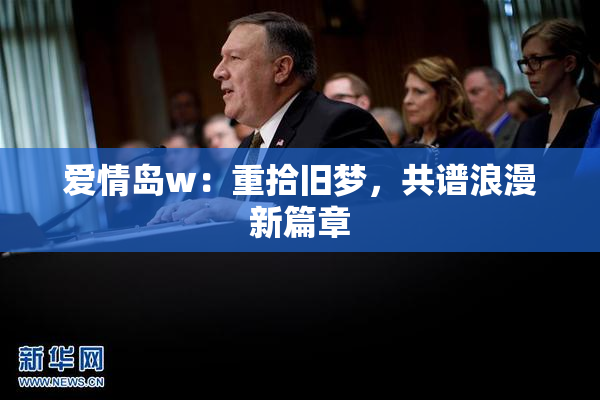 爱情岛w：重拾旧梦，共谱浪漫新篇章