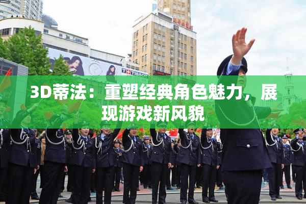 3D蒂法：重塑经典角色魅力，展现游戏新风貌