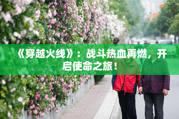 《穿越火线》：战斗热血再燃，开启使命之旅！