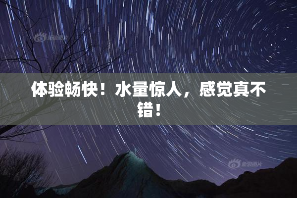 体验畅快！水量惊人，感觉真不错！