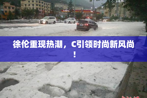徐伦重现热潮，C引领时尚新风尚！