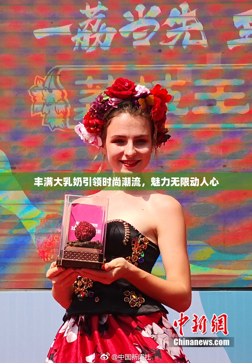 丰满大乳奶引领时尚潮流，魅力无限动人心