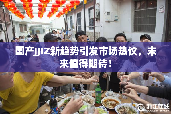 国产JJIZ新趋势引发市场热议，未来值得期待！