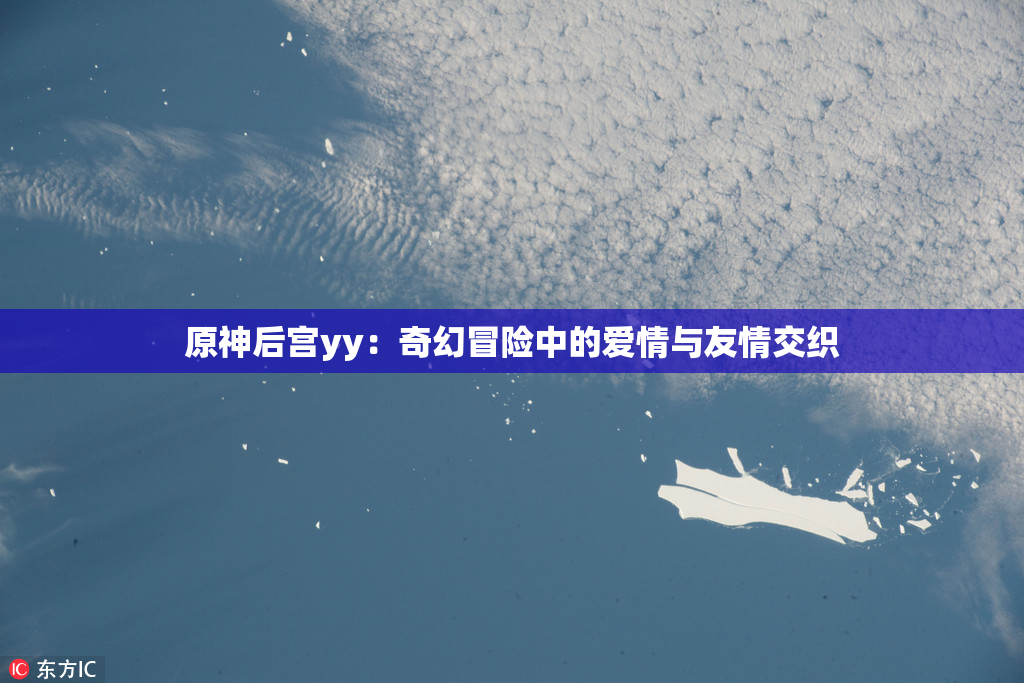 原神后宫yy：奇幻冒险中的爱情与友情交织