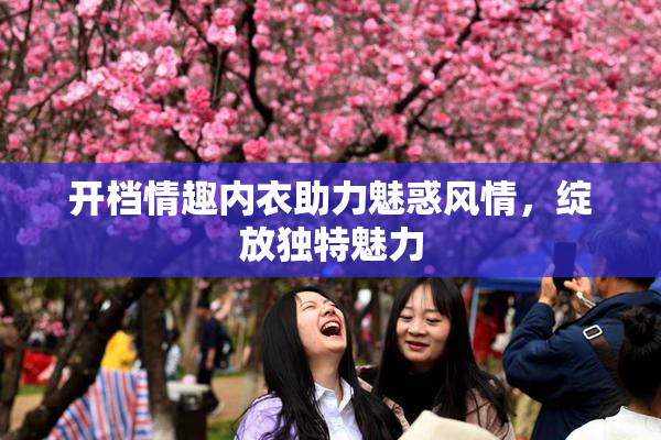 开档情趣内衣助力魅惑风情，绽放独特魅力