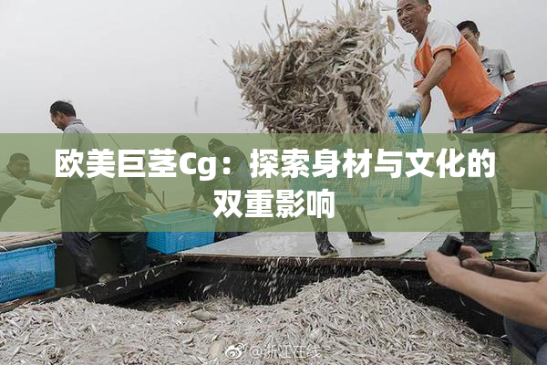 欧美巨茎Cg：探索身材与文化的双重影响