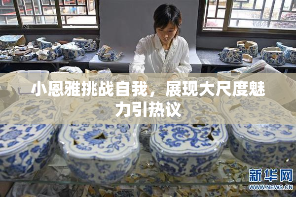 小恩雅挑战自我，展现大尺度魅力引热议