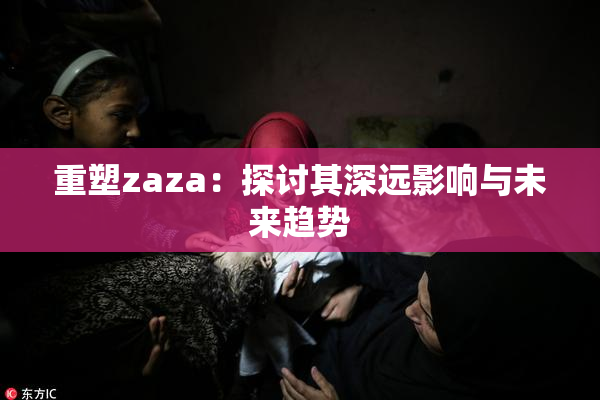 重塑zaza：探讨其深远影响与未来趋势