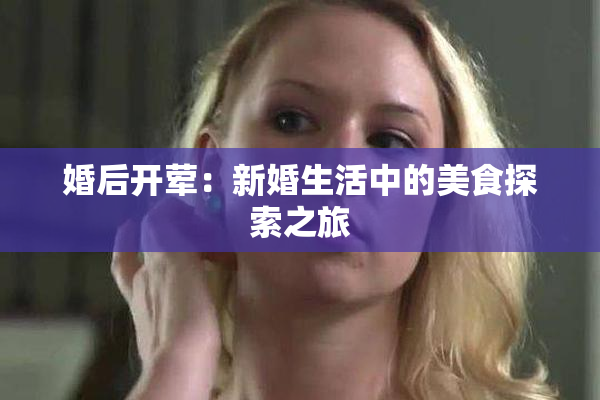 婚后开荤：新婚生活中的美食探索之旅