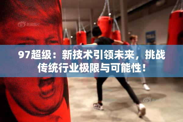 97超级：新技术引领未来，挑战传统行业极限与可能性！