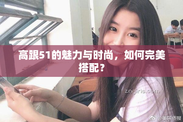 高跟51的魅力与时尚，如何完美搭配？