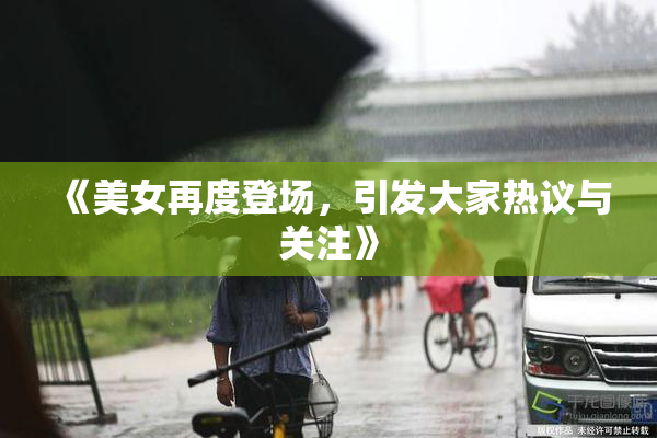 《美女再度登场，引发大家热议与关注》