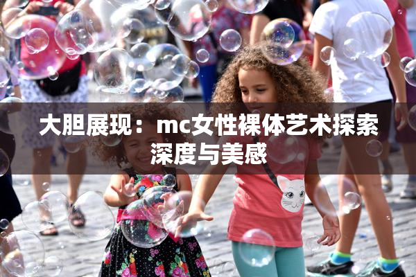 大胆展现：mc女性裸体艺术探索深度与美感
