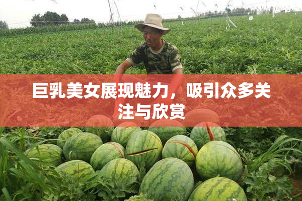 巨乳美女展现魅力，吸引众多关注与欣赏