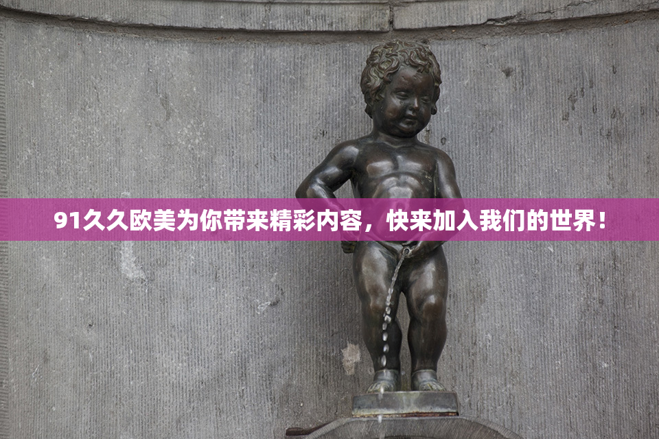 91久久欧美为你带来精彩内容，快来加入我们的世界！