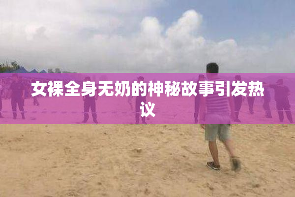 女裸全身无奶的神秘故事引发热议
