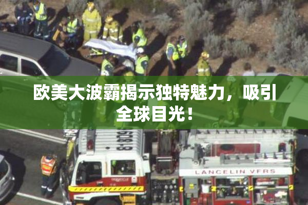 欧美大波霸揭示独特魅力，吸引全球目光！