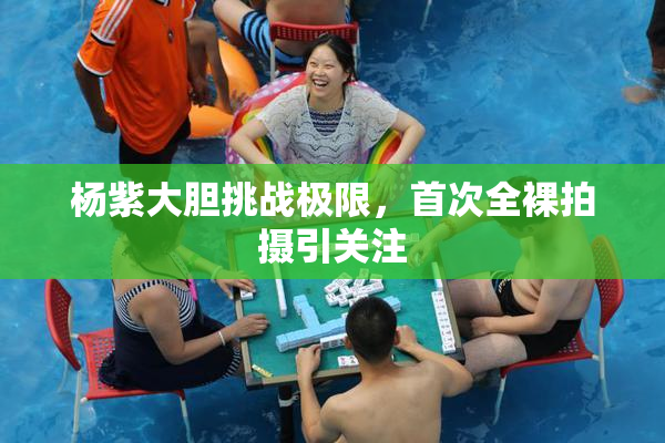 杨紫大胆挑战极限，首次全裸拍摄引关注