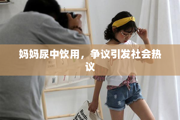妈妈尿中饮用，争议引发社会热议