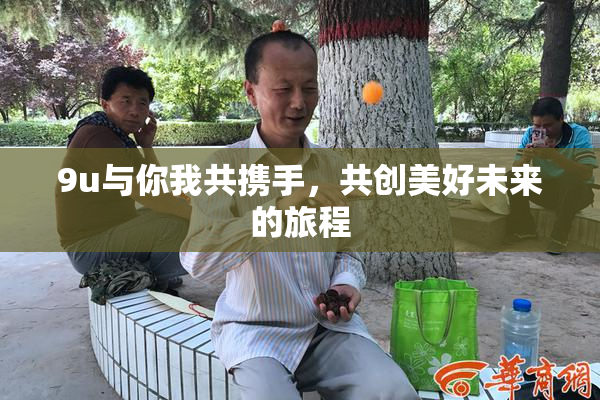 9u与你我共携手，共创美好未来的旅程
