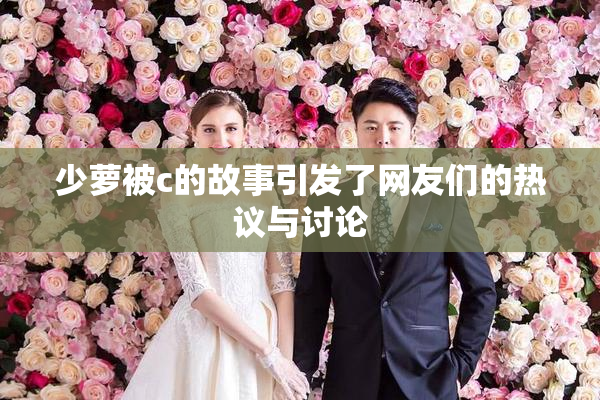 少萝被c的故事引发了网友们的热议与讨论