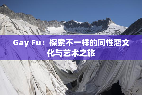Gay Fu：探索不一样的同性恋文化与艺术之旅