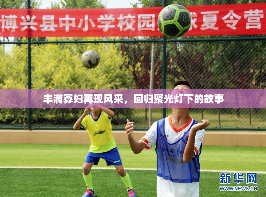 丰满寡妇再现风采，回归聚光灯下的故事