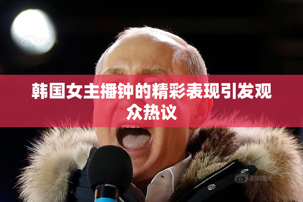 韩国女主播钟的精彩表现引发观众热议