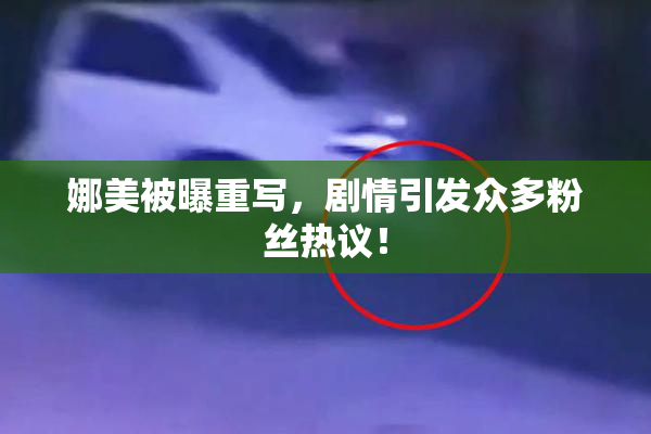 娜美被曝重写，剧情引发众多粉丝热议！