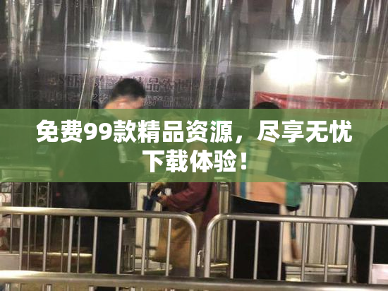 免费99款精品资源，尽享无忧下载体验！