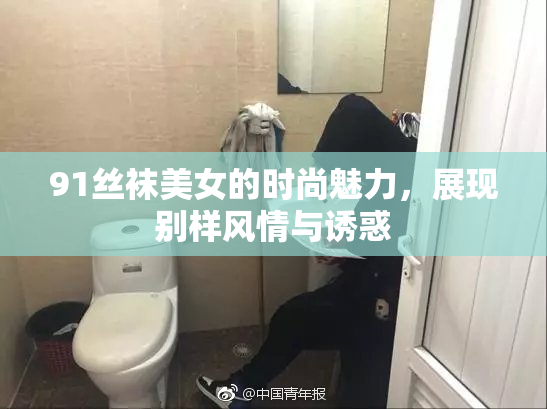 91丝袜美女的时尚魅力，展现别样风情与诱惑