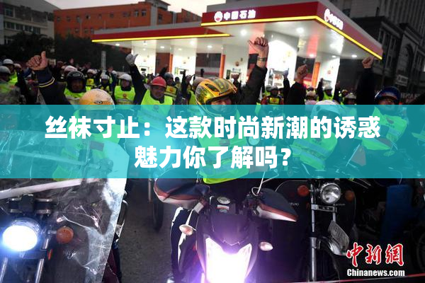 丝袜寸止：这款时尚新潮的诱惑魅力你了解吗？