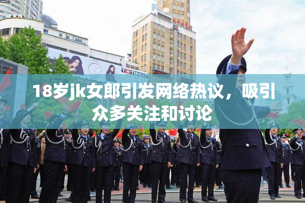 18岁jk女郎引发网络热议，吸引众多关注和讨论