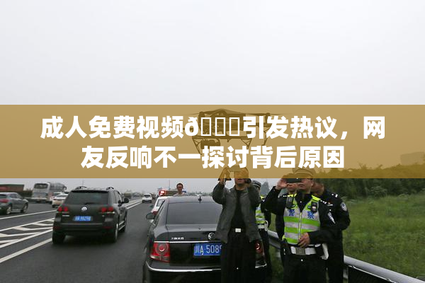 成人免费视频🔞引发热议，网友反响不一探讨背后原因