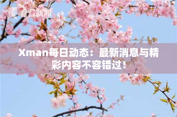 Xman每日动态：最新消息与精彩内容不容错过！