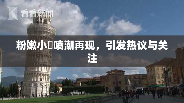 粉嫩小泬喷潮再现，引发热议与关注