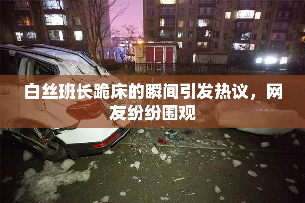 白丝班长跪床的瞬间引发热议，网友纷纷围观