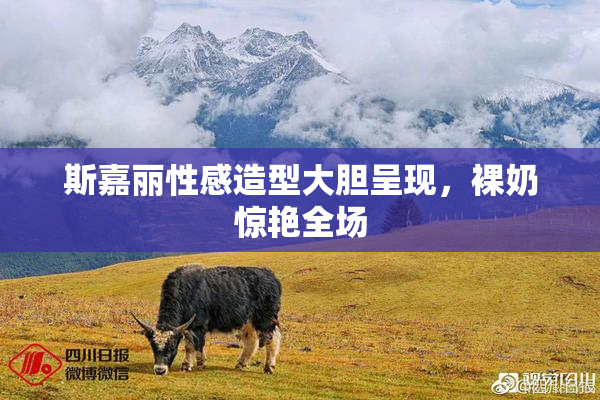 斯嘉丽性感造型大胆呈现，裸奶惊艳全场