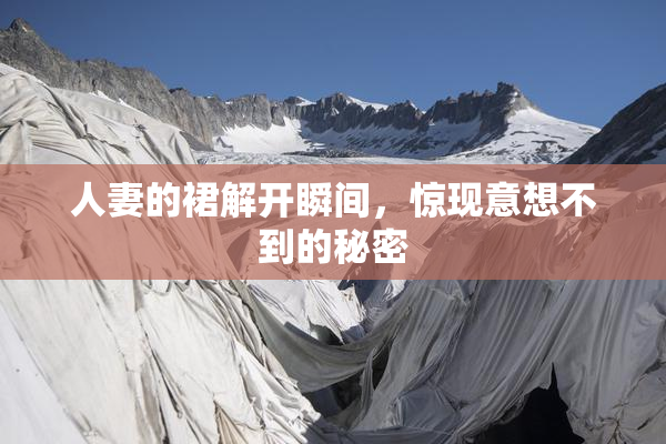 人妻的裙解开瞬间，惊现意想不到的秘密