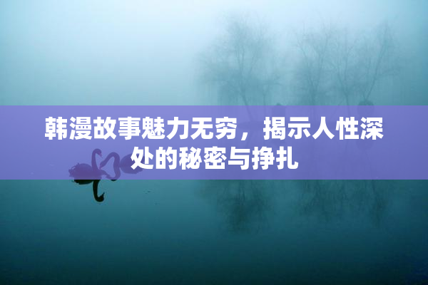 韩漫故事魅力无穷，揭示人性深处的秘密与挣扎
