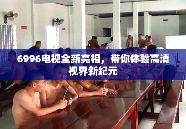 6996电视全新亮相，带你体验高清视界新纪元