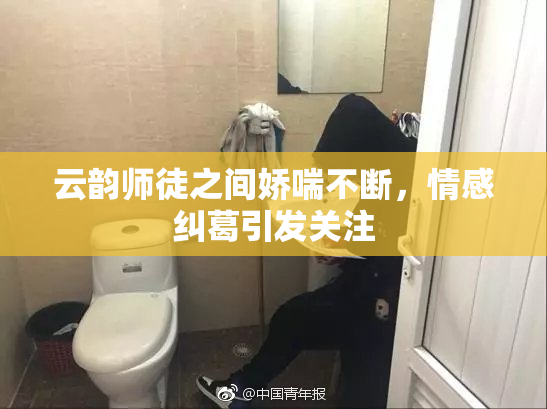 云韵师徒之间娇喘不断，情感纠葛引发关注