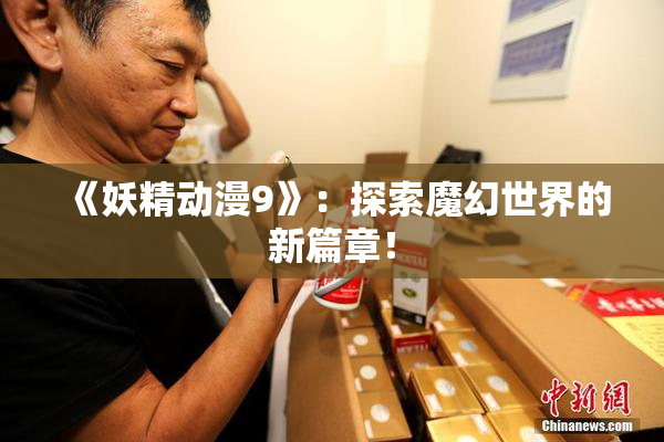 《妖精动漫9》：探索魔幻世界的新篇章！