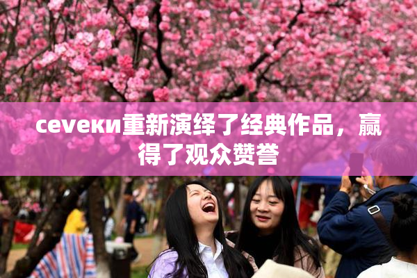 cevеки重新演绎了经典作品，赢得了观众赞誉