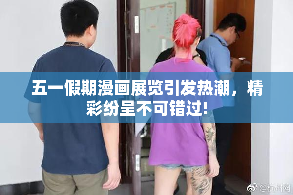 五一假期漫画展览引发热潮，精彩纷呈不可错过!